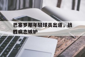 易游体育小组-巴塞罗那年轻球员出道，战胜病态嫉妒