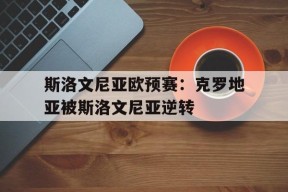 易游体育公司-斯洛文尼亚欧预赛：克罗地亚被斯洛文尼亚逆转(世预赛克罗地亚斯洛文尼)
