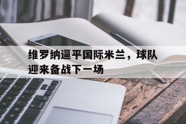 维罗纳逼平国际米兰，球队迎来备战下一场的简单介绍